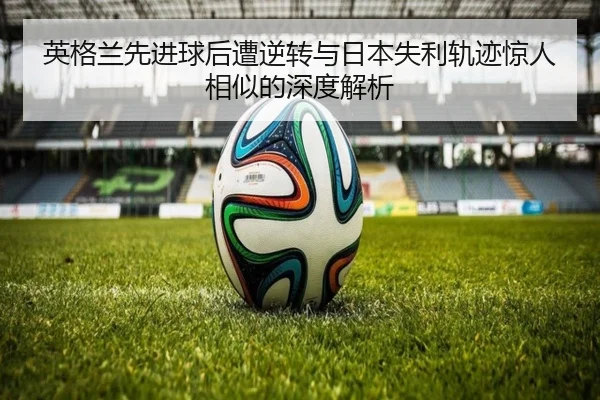 英格兰先进球后遭逆转与日本失利轨迹惊人相似的深度解析