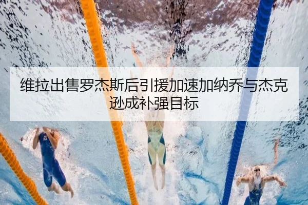 维拉出售罗杰斯后引援加速加纳乔与杰克逊成补强目标